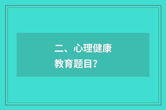 二、心理健康教育题目？