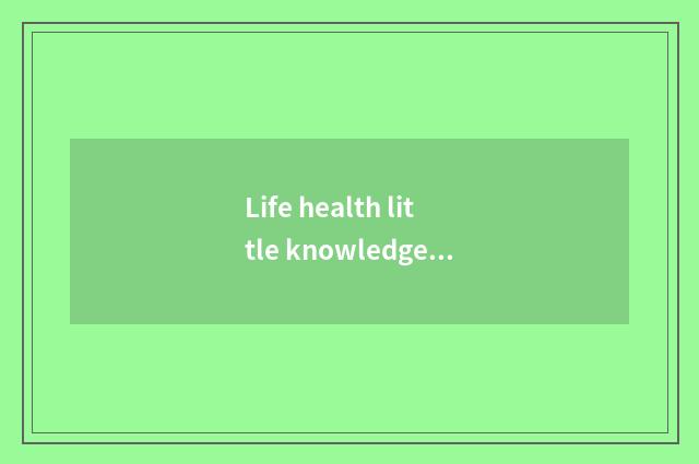Life health little knowledge?