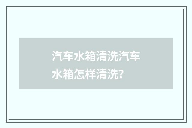 汽车水箱清洗汽车水箱怎样清洗?