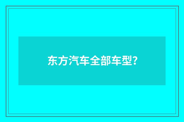 东方汽车全部车型？