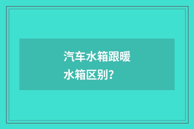 汽车水箱跟暖水箱区别?