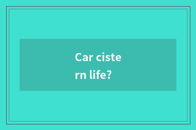 Car cistern life?