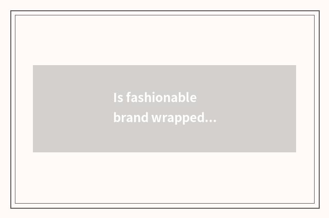 Is fashionable brand wrapped?