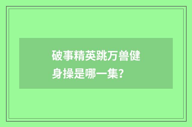 破事精英跳万兽健身操是哪一集?