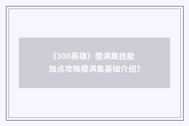 《300英雄》樱满集技能加点攻略樱满集基础介绍?