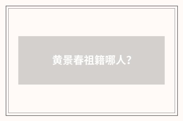 黄景春祖籍哪人?