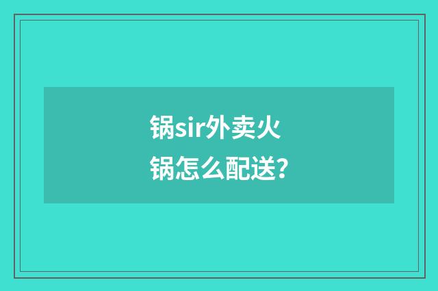 锅sir外卖火锅怎么配送?