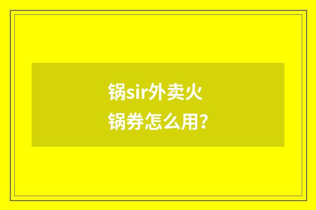 锅sir外卖火锅券怎么用?