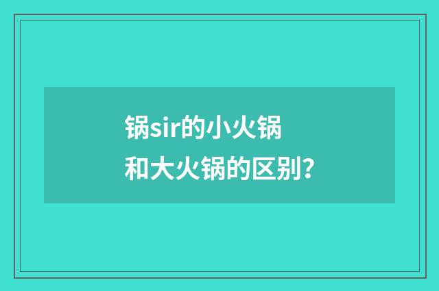 锅sir的小火锅和大火锅的区别?
