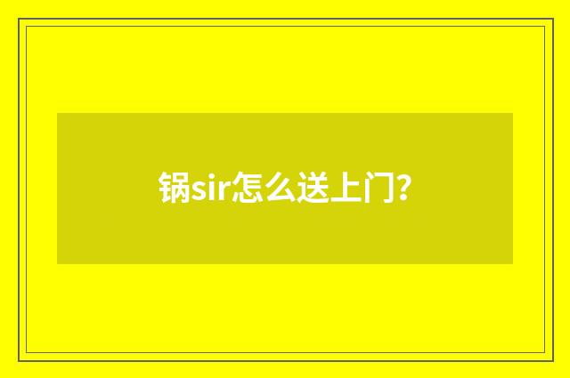 锅sir怎么送上门？