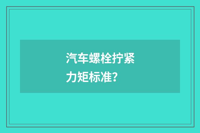 汽车螺栓拧紧力矩标准？