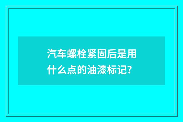 汽车螺栓紧固后是用什么点的油漆标记?