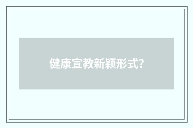 健康宣教新颖形式?