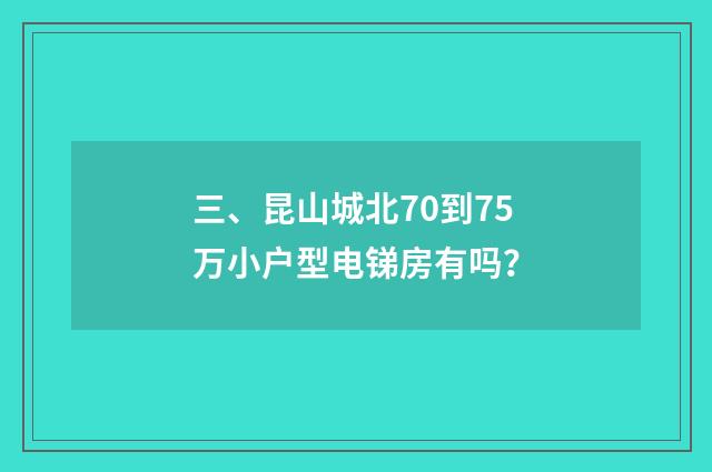 三、昆山城北70到75万小户型电锑房有吗?