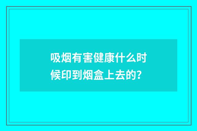 吸烟有害健康什么时候印到烟盒上去的？
