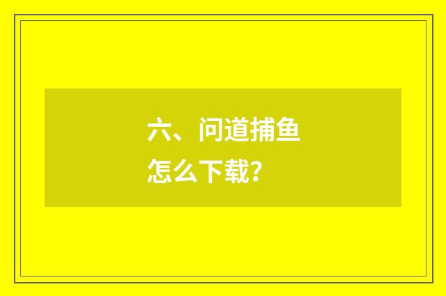 六、问道捕鱼怎么下载?