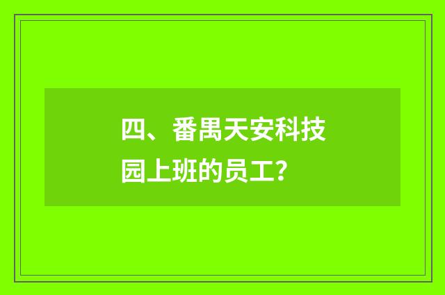四、番禺天安科技园上班的员工？