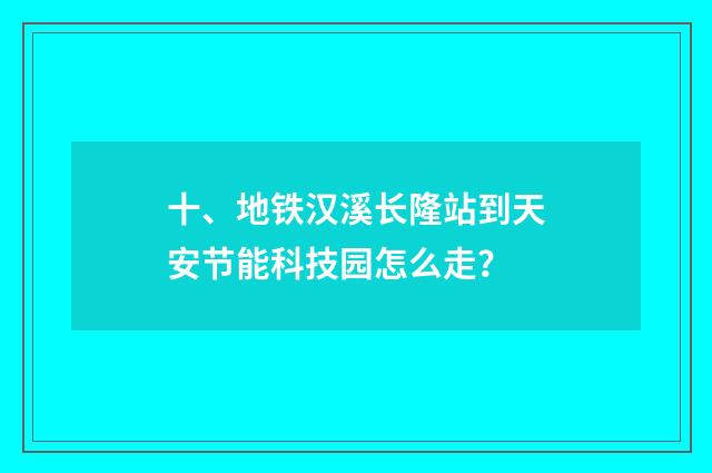 十、地铁汉溪长隆站到天安节能科技园怎么走？