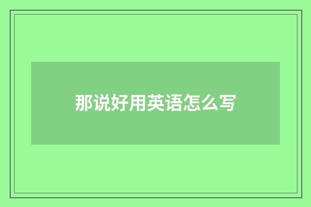 那说好用英语怎么写