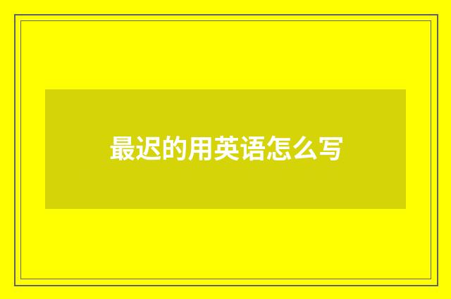 最迟的用英语怎么写