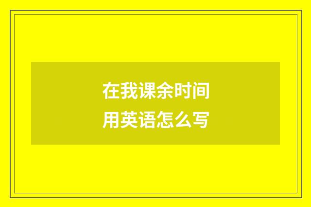 在我课余时间用英语怎么写