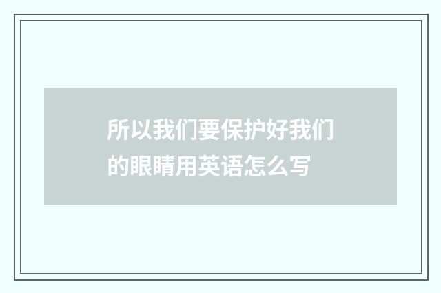 所以我们要保护好我们的眼睛用英语怎么写