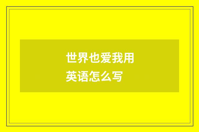 世界也爱我用英语怎么写