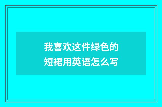 我喜欢这件绿色的短裙用英语怎么写