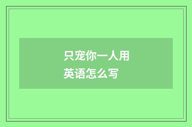 只宠你一人用英语怎么写