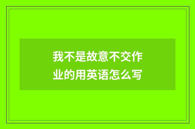我不是故意不交作业的用英语怎么写