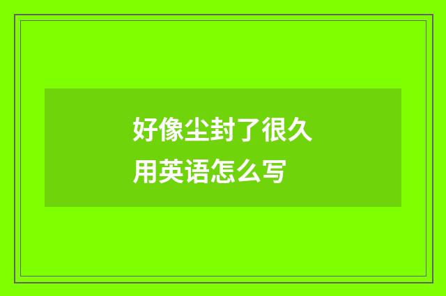 好像尘封了很久用英语怎么写