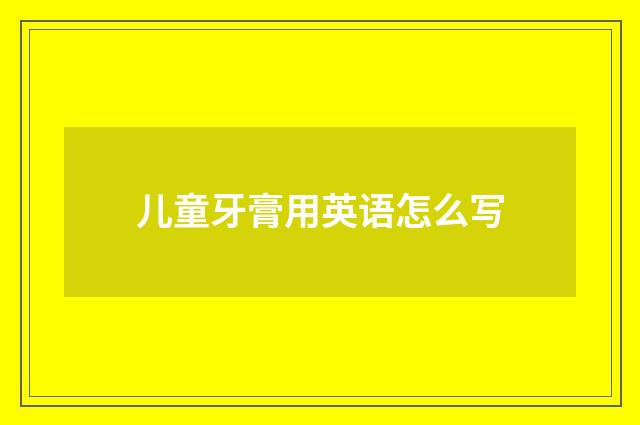 儿童牙膏用英语怎么写