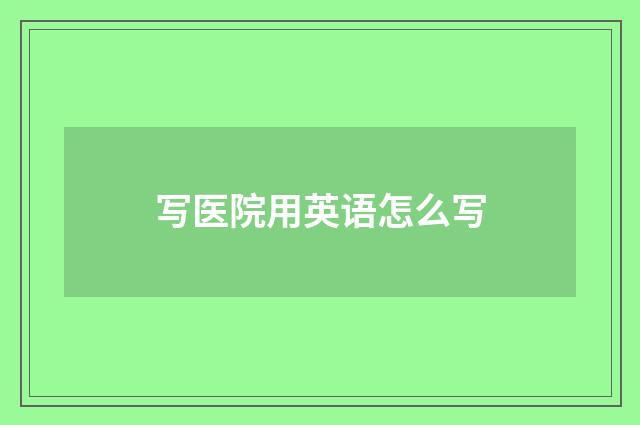 写医院用英语怎么写