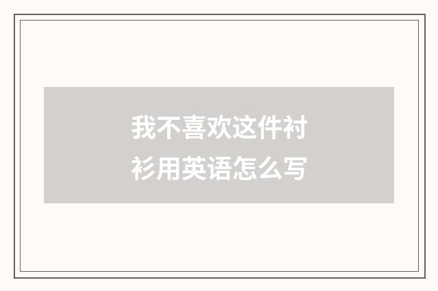 我不喜欢这件衬衫用英语怎么写