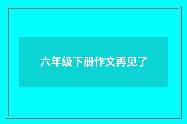 六年级下册作文再见了