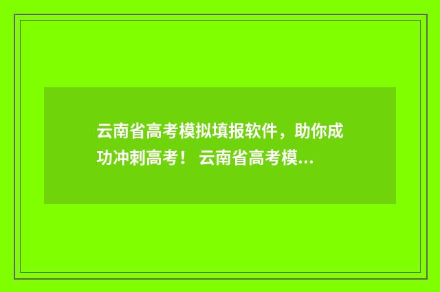 云南省高考模拟填报软件,助你成功冲刺高考! 云南省高考模拟考试成绩
