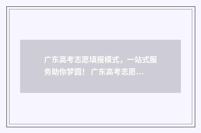 广东高考志愿填报模式，一站式服务助你梦圆！ 广东高考志愿填报辅助系统