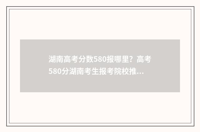 湖南高考分数580报哪里？高考580分湖南考生报考院校推荐 湖南高考分数580能上湖南师大吗