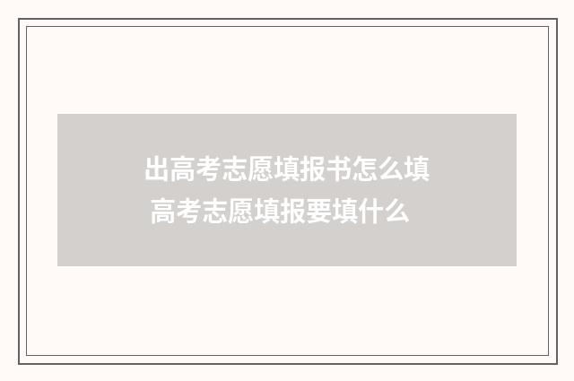 出高考志愿填报书怎么填 高考志愿填报要填什么