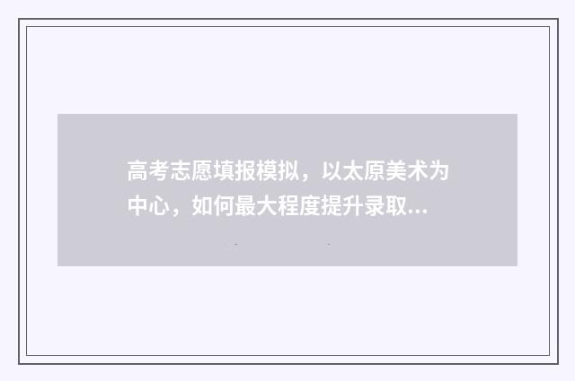 高考志愿填报模拟,以太原美术为中心,如何最大程度提升录取机会? 高考志愿填报模拟填报系统