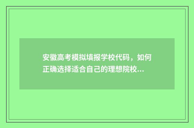 安徽高考模拟填报学校代码，如何正确选择适合自己的理想院校？ 安徽高考模拟填报志愿步骤