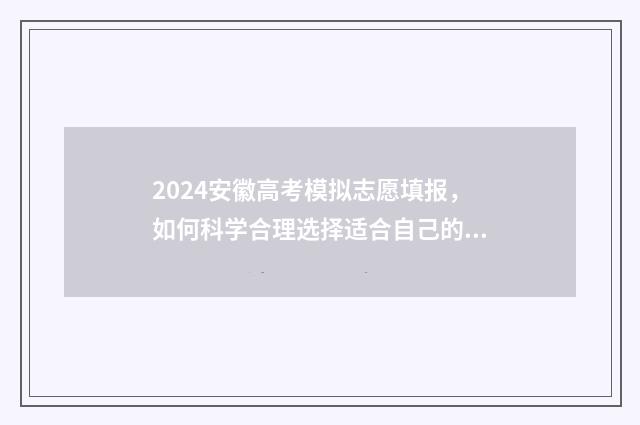 2024安徽高考模拟志愿填报，如何科学合理选择适合自己的专业和学校？ 2024安徽高考模拟志愿