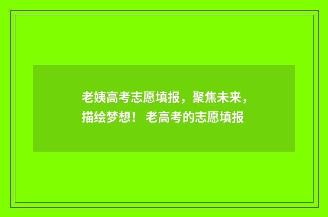老姨高考志愿填报，聚焦未来，描绘梦想！ 老高考的志愿填报