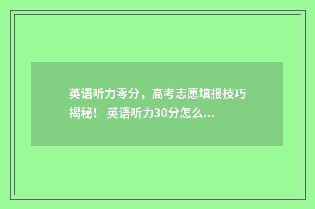 英语听力零分,高考志愿填报技巧揭秘! 英语听力30分怎么样