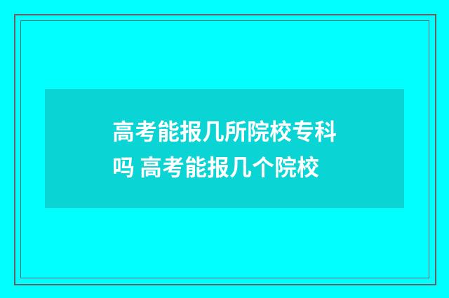 高考能报几所院校专科吗 高考能报几个院校