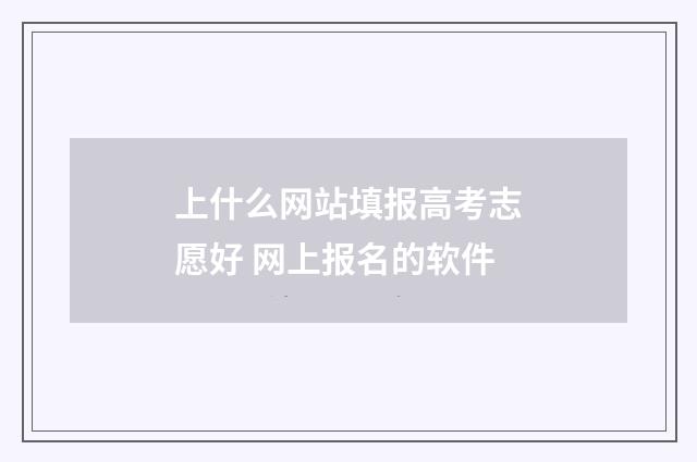 上什么网站填报高考志愿好 网上报名的软件