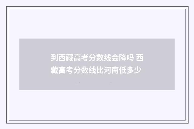 到西藏高考分数线会降吗 西藏高考分数线比河南低多少