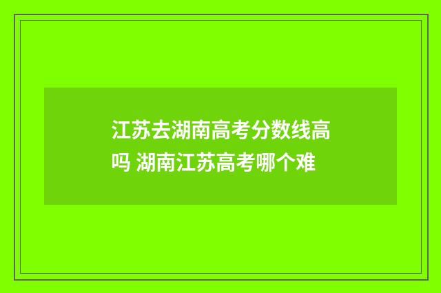 江苏去湖南高考分数线高吗 湖南江苏高考哪个难