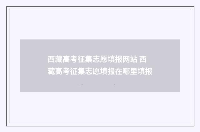 西藏高考征集志愿填报网站 西藏高考征集志愿填报在哪里填报