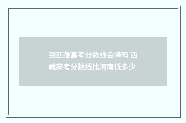 到西藏高考分数线会降吗 西藏高考分数线比河南低多少